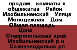 продам 2 комнаты в общежитии › Район ­ Изобильненский › Улица ­ Молодежная › Дом ­ 5 › Общая площадь ­ 31 › Цена ­ 450 000 - Ставропольский край, Изобильненский р-н, Солнечнодольск рп Недвижимость » Квартиры продажа   . Ставропольский край